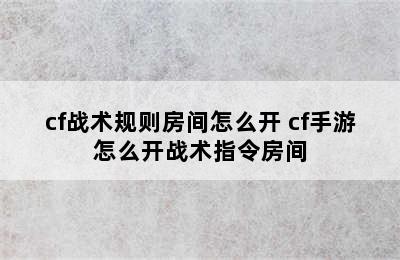 cf战术规则房间怎么开 cf手游怎么开战术指令房间